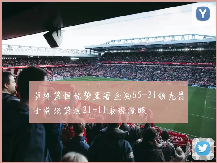 黄蜂篮板优势显著全场65-31领先爵士前场篮板21-11表现抢眼