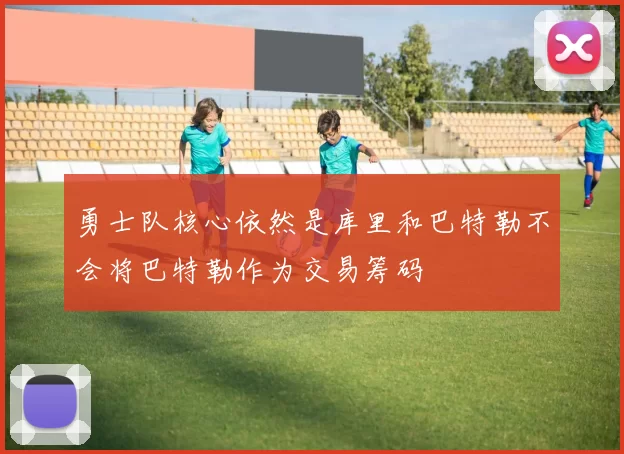 勇士队核心依然是库里和巴特勒不会将巴特勒作为交易筹码