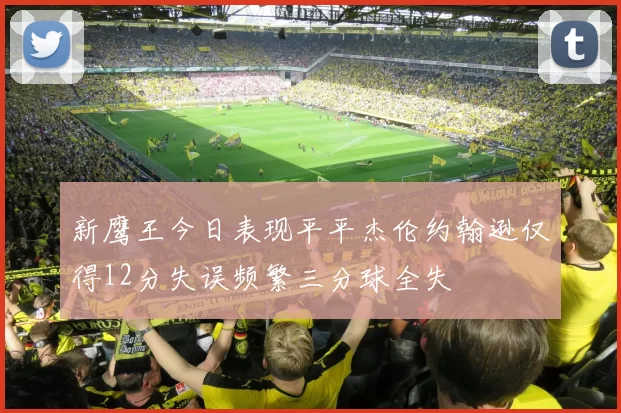 新鹰王今日表现平平杰伦约翰逊仅得12分失误频繁三分球全失