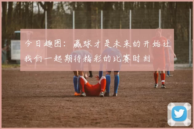 今日趣图：赢球才是未来的开始让我们一起期待精彩的比赛时刻