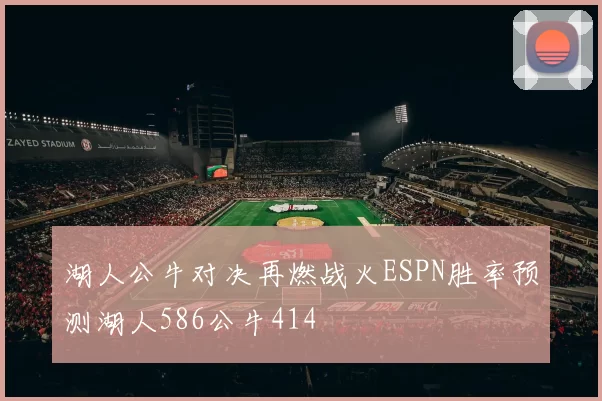 湖人公牛对决再燃战火ESPN胜率预测湖人586公牛414