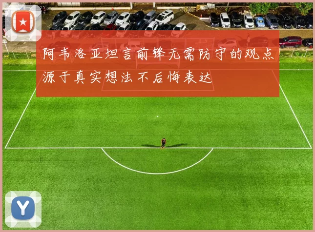 阿韦洛亚坦言前锋无需防守的观点源于真实想法不后悔表达