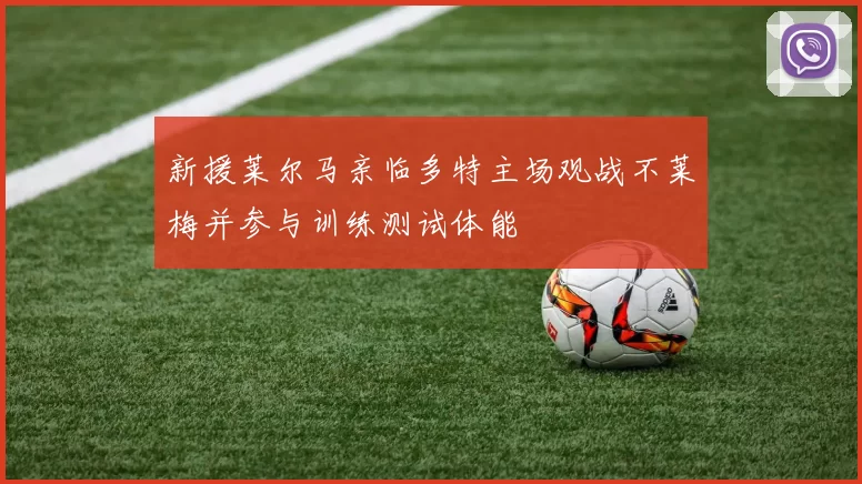 新援莱尔马亲临多特主场观战不莱梅并参与训练测试体能