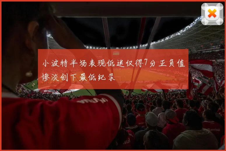 小波特半场表现低迷仅得7分正负值惨淡创下最低纪录