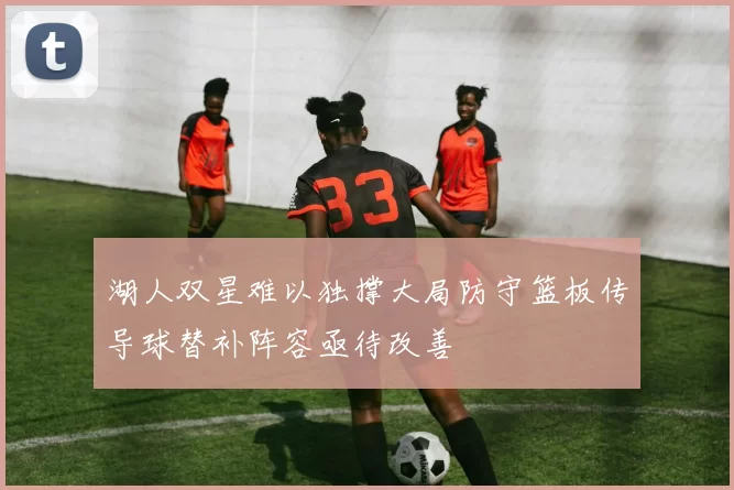 湖人双星难以独撑大局防守篮板传导球替补阵容亟待改善