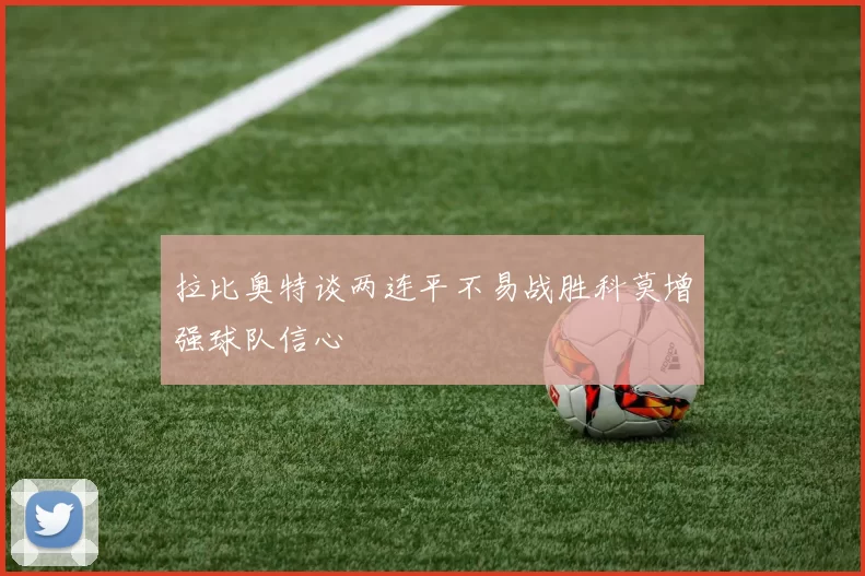 拉比奥特谈两连平不易战胜科莫增强球队信心