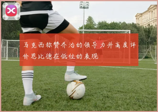 马克西称赞乔治的领导力并高度评价恩比德在低位的表现
