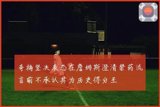 夸梅坚决表态在詹姆斯澄清禁药流言前不承认其为历史得分王